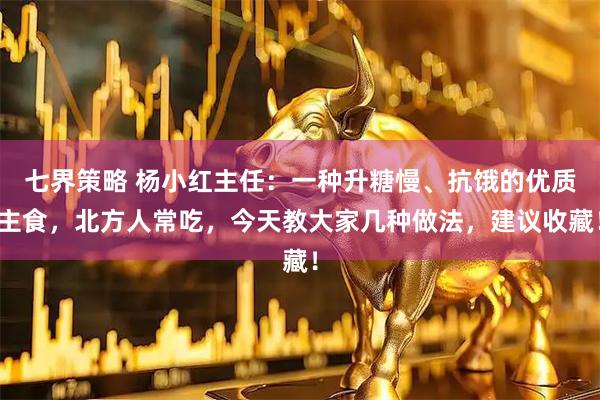 七界策略 杨小红主任：一种升糖慢、抗饿的优质主食，北方人常吃，今天教大家几种做法，建议收藏！