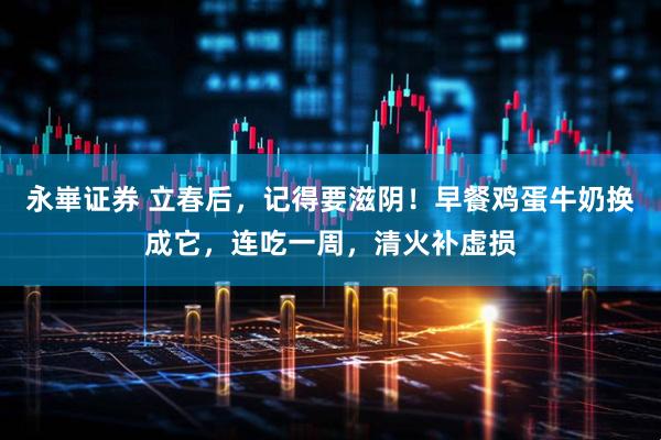 永崋证券 立春后，记得要滋阴！早餐鸡蛋牛奶换成它，连吃一周，清火补虚损