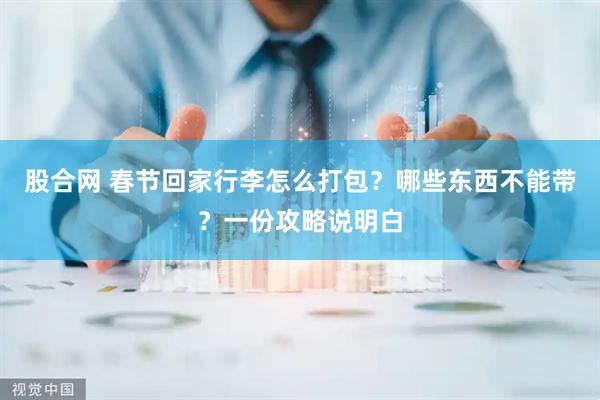股合网 春节回家行李怎么打包？哪些东西不能带？一份攻略说明白