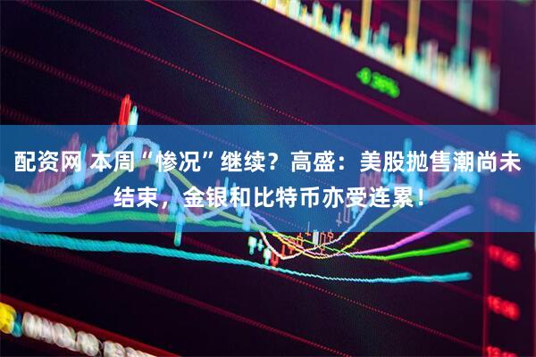 配资网 本周“惨况”继续？高盛：美股抛售潮尚未结束，金银和比特币亦受连累！