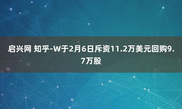 启兴网 知乎-W于2月6日斥资11.2万美元回购9.7万股