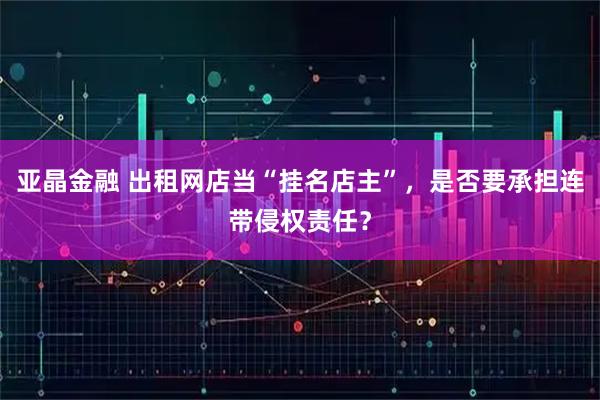 亚晶金融 出租网店当“挂名店主”，是否要承担连带侵权责任？