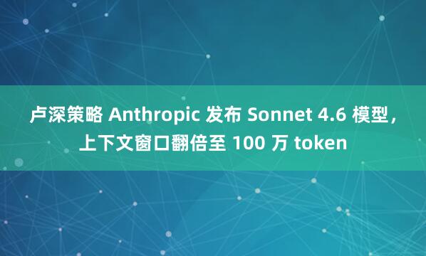 卢深策略 Anthropic 发布 Sonnet 4.6 模型，上下文窗口翻倍至 100 万 token