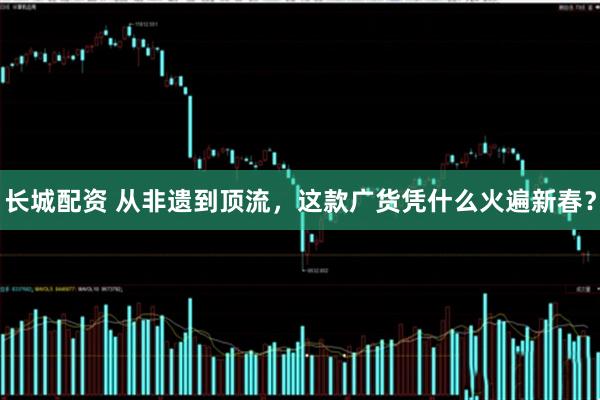 长城配资 从非遗到顶流，这款广货凭什么火遍新春？