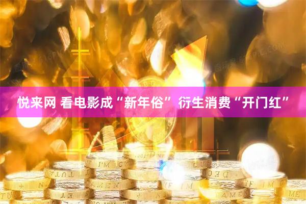 悦来网 看电影成“新年俗” 衍生消费“开门红”